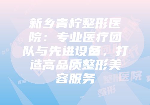 新乡青柠整形医院：专业医疗团队与先进设备，打造高品质整形美容服务