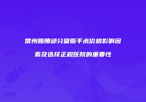 常州腹腰部分吸脂手术价格影响因素及选择正规医院的重要性