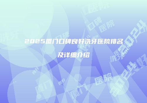 2025厦门口碑良好洗牙医院排名及详细介绍