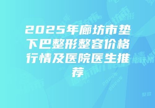 2025年廊坊市垫下巴整形整容价格行情及医院医生推荐
