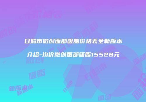 日照市微创面部吸脂价格表全新版本介绍-均价微创面部吸脂15528元