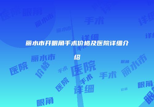 丽水市开眼角手术价格及医院详细介绍