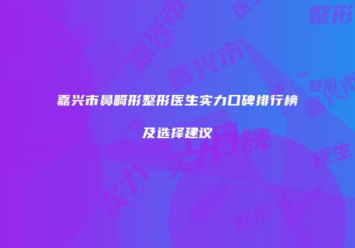 嘉兴市鼻畸形整形医生实力口碑排行榜及选择建议