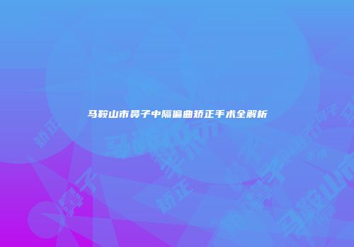 马鞍山市鼻子中隔偏曲矫正手术全解析