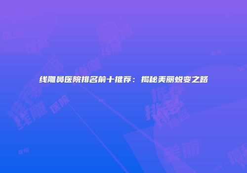 线雕鼻医院排名前十推荐：揭秘美丽蜕变之路