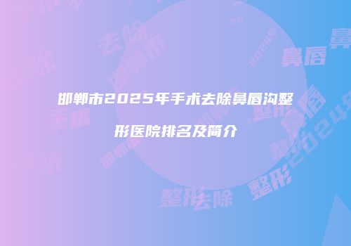 邯郸市2025年手术去除鼻唇沟整形医院排名及简介