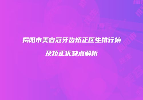 揭阳市美容冠牙齿矫正医生排行榜及矫正优缺点解析