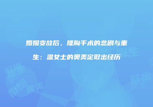 婚姻变故后，隆胸手术的悲剧与重生：温女士的奥美定取出经历