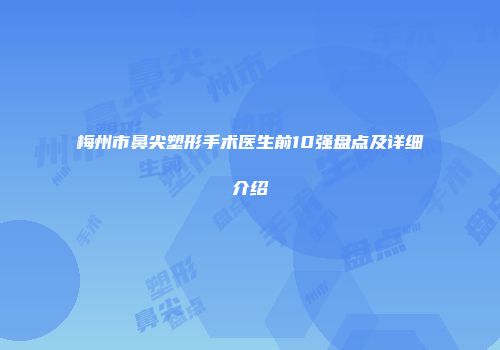 梅州市鼻尖塑形手术医生前10强盘点及详细介绍