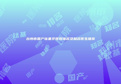 台州市国产钛基牙医院排名及知名医生推荐