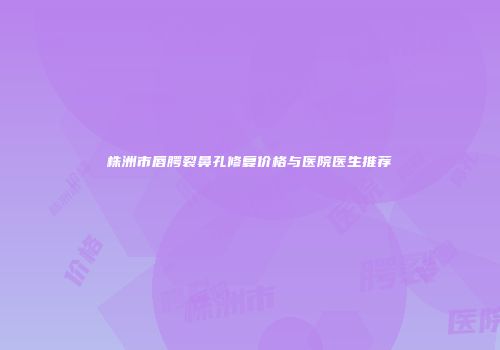 株洲市唇腭裂鼻孔修复价格与医院医生推荐