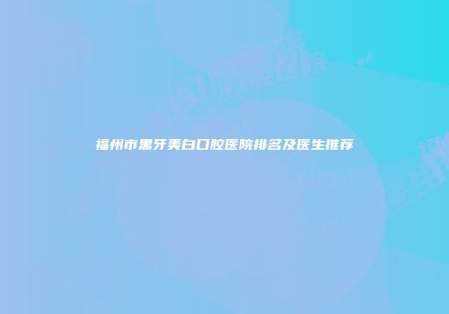福州市黑牙美白口腔医院排名及医生推荐