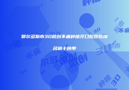 鄂尔多斯市3D微创不痛种植牙口腔医院排名前十榜单