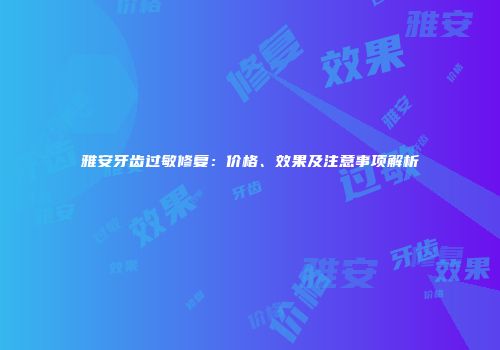 雅安牙齿过敏修复：价格、效果及注意事项解析