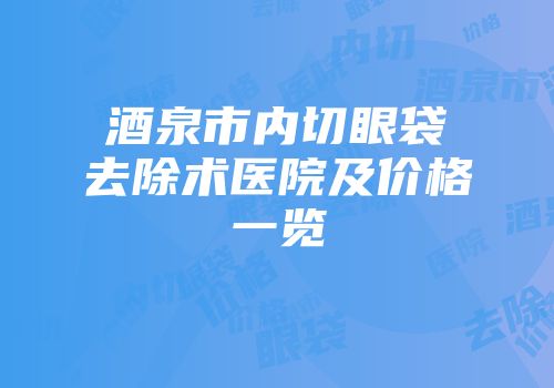 酒泉市内切眼袋去除术医院及价格一览