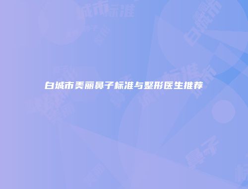 白城市美丽鼻子标准与整形医生推荐