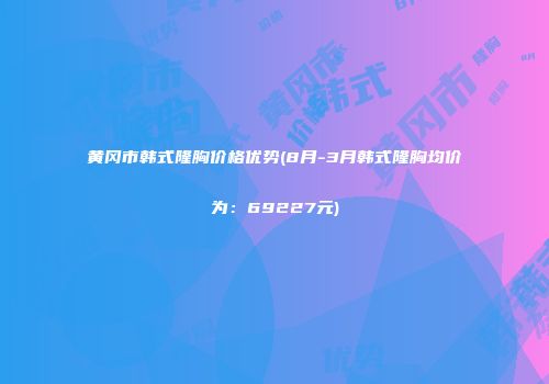 黄冈市韩式隆胸价格优势(8月-3月韩式隆胸均价为：69227元)