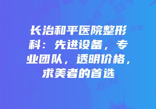 长治和平医院整形科：先进设备，专业团队，透明价格，求美者的首选