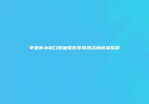 孝感市小切口除皱整形医院排名榜权威揭晓