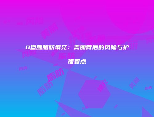 O型腿脂肪填充：美丽背后的风险与护理要点