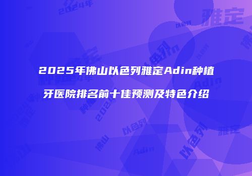 2025年佛山以色列雅定Adin种植牙医院排名前十佳预测及特色介绍