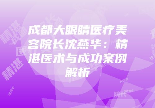 成都大眼睛医疗美容院长沈燕华：精湛医术与成功案例解析