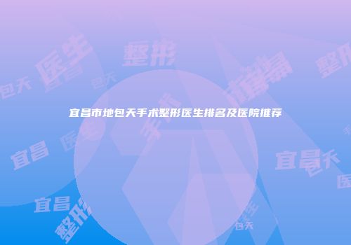 宜昌市地包天手术整形医生排名及医院推荐