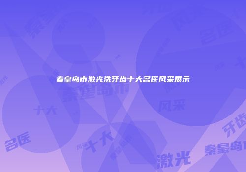 秦皇岛市激光洗牙齿十大名医风采展示