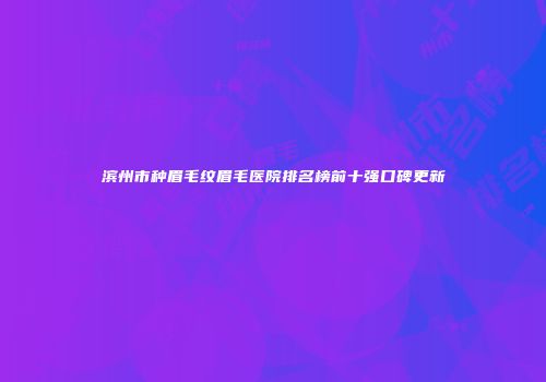 滨州市种眉毛纹眉毛医院排名榜前十强口碑更新