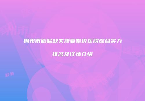 锦州市眼睑缺失修复整形医院综合实力排名及详情介绍