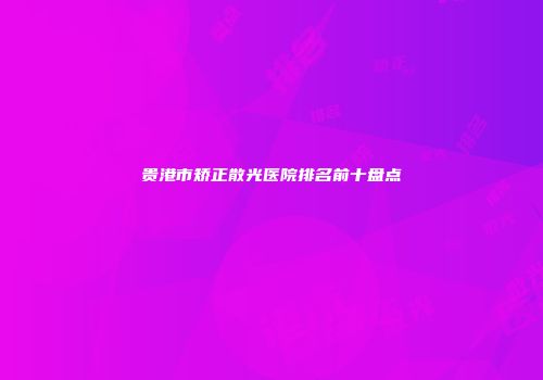 贵港市矫正散光医院排名前十盘点