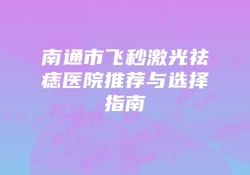南通市飞秒激光祛痣医院推荐与选择指南