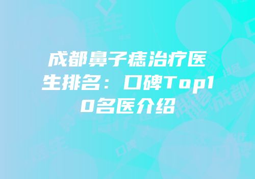 成都鼻子痣治疗医生排名：口碑Top10名医介绍