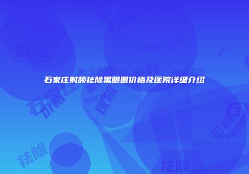 石家庄射频祛除黑眼圈价格及医院详细介绍