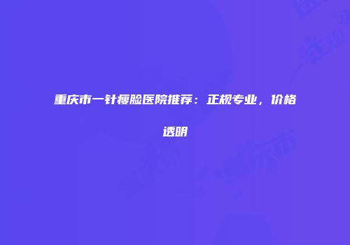 重庆市一针瘦脸医院推荐：正规专业，价格透明