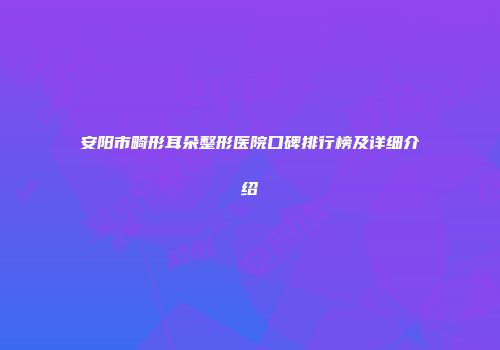 安阳市畸形耳朵整形医院口碑排行榜及详细介绍