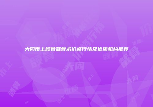 大同市上颌骨截骨术价格行情及优质机构推荐