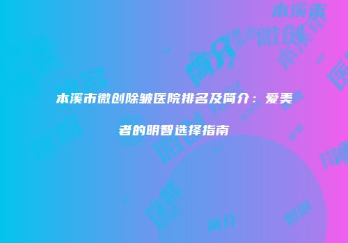 本溪市微创除皱医院排名及简介：爱美者的明智选择指南