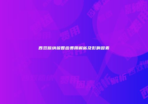西双版纳拔智齿费用解析及影响因素