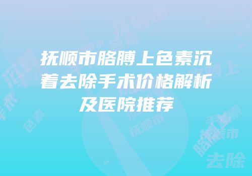 抚顺市胳膊上色素沉着去除手术价格解析及医院推荐