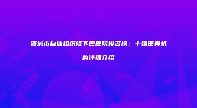 晋城市自体组织隆下巴医院排名榜：十强医美机构详细介绍