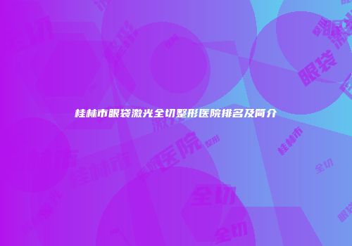 桂林市眼袋激光全切整形医院排名及简介