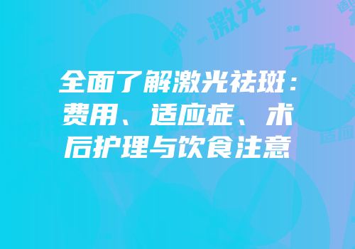 全面了解激光祛斑：费用、适应症、术后护理与饮食注意