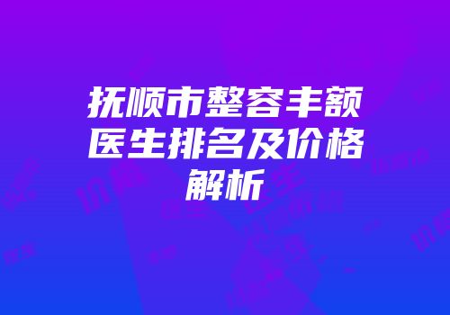 抚顺市整容丰额医生排名及价格解析