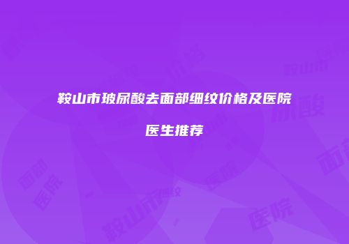 鞍山市玻尿酸去面部细纹价格及医院医生推荐