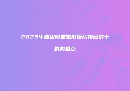 2025年眉山修眉整形医院排名前十机构盘点