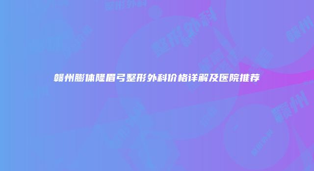 赣州膨体隆眉弓整形外科价格详解及医院推荐
