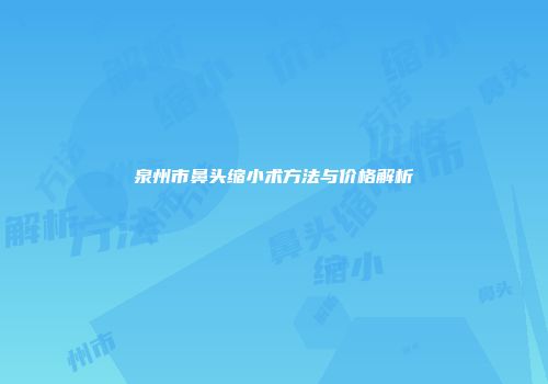 泉州市鼻头缩小术方法与价格解析