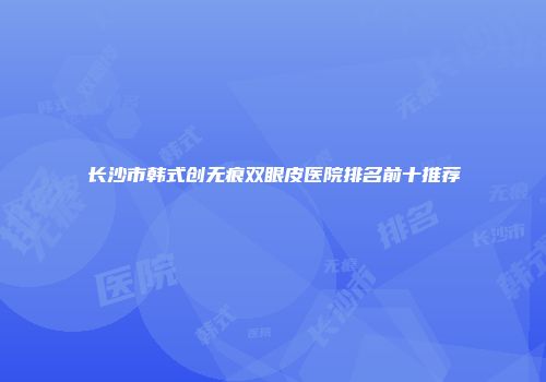 长沙市韩式创无痕双眼皮医院排名前十推荐