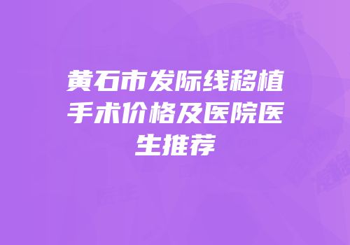 黄石市发际线移植手术价格及医院医生推荐